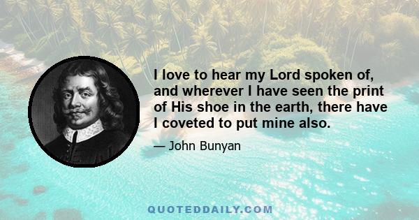 I love to hear my Lord spoken of, and wherever I have seen the print of His shoe in the earth, there have I coveted to put mine also.