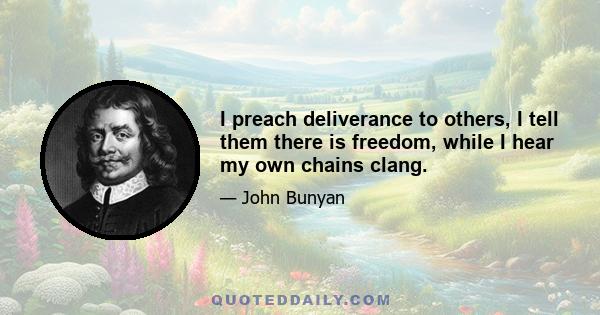 I preach deliverance to others, I tell them there is freedom, while I hear my own chains clang.