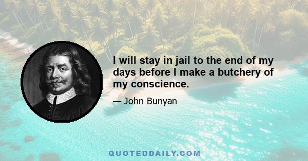 I will stay in jail to the end of my days before I make a butchery of my conscience.