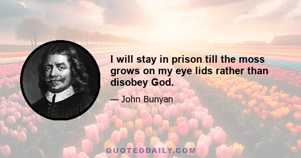 I will stay in prison till the moss grows on my eye lids rather than disobey God.