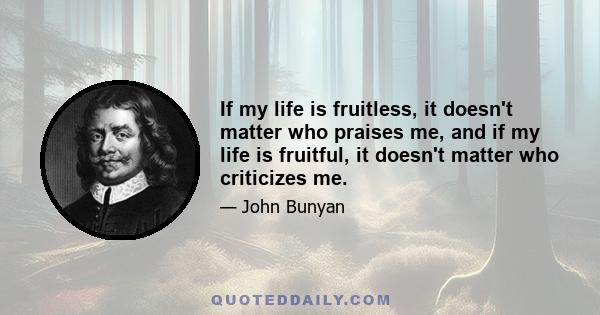 If my life is fruitless, it doesn't matter who praises me, and if my life is fruitful, it doesn't matter who criticizes me.