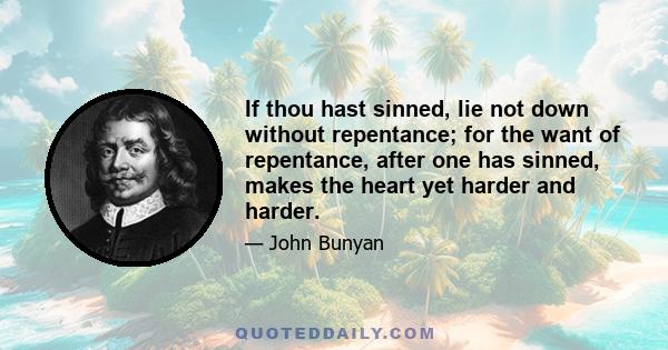 If thou hast sinned, lie not down without repentance; for the want of repentance, after one has sinned, makes the heart yet harder and harder.