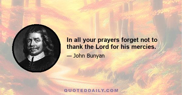 In all your prayers forget not to thank the Lord for his mercies.