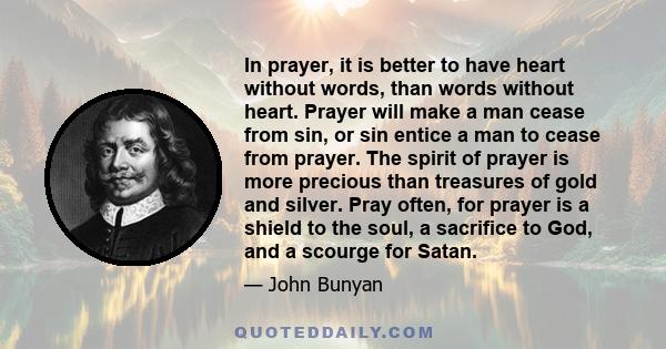 In prayer, it is better to have heart without words, than words without heart. Prayer will make a man cease from sin, or sin entice a man to cease from prayer. The spirit of prayer is more precious than treasures of