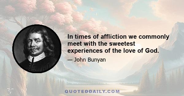 In times of affliction we commonly meet with the sweetest experiences of the love of God.