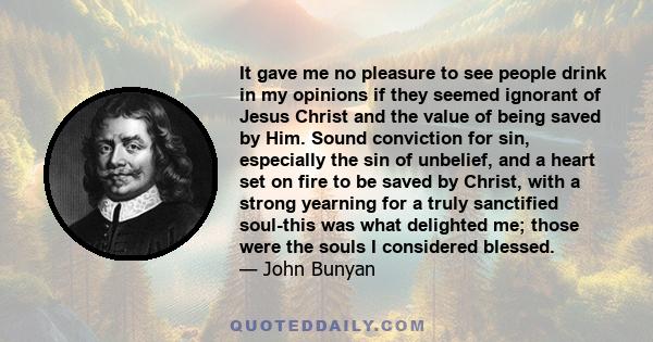 It gave me no pleasure to see people drink in my opinions if they seemed ignorant of Jesus Christ and the value of being saved by Him. Sound conviction for sin, especially the sin of unbelief, and a heart set on fire to 