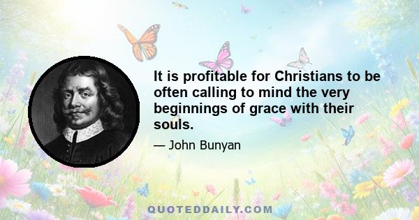 It is profitable for Christians to be often calling to mind the very beginnings of grace with their souls.