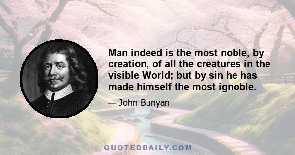 Man indeed is the most noble, by creation, of all the creatures in the visible World; but by sin he has made himself the most ignoble.