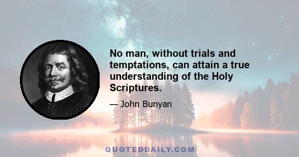 No man, without trials and temptations, can attain a true understanding of the Holy Scriptures.