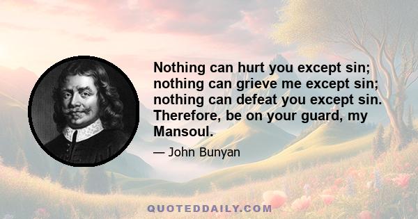 Nothing can hurt you except sin; nothing can grieve me except sin; nothing can defeat you except sin. Therefore, be on your guard, my Mansoul.