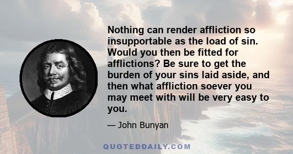 Nothing can render affliction so insupportable as the load of sin. Would you then be fitted for afflictions? Be sure to get the burden of your sins laid aside, and then what affliction soever you may meet with will be