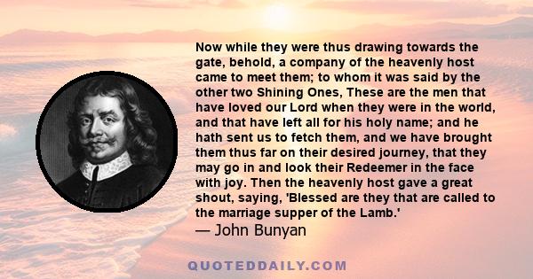 Now while they were thus drawing towards the gate, behold, a company of the heavenly host came to meet them; to whom it was said by the other two Shining Ones, These are the men that have loved our Lord when they were