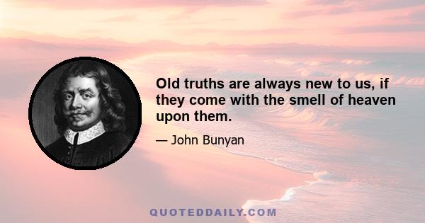 Old truths are always new to us, if they come with the smell of heaven upon them.