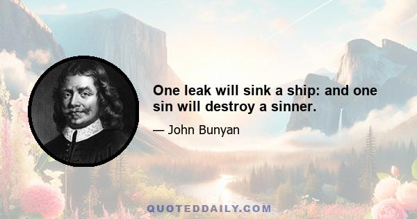 One leak will sink a ship: and one sin will destroy a sinner.