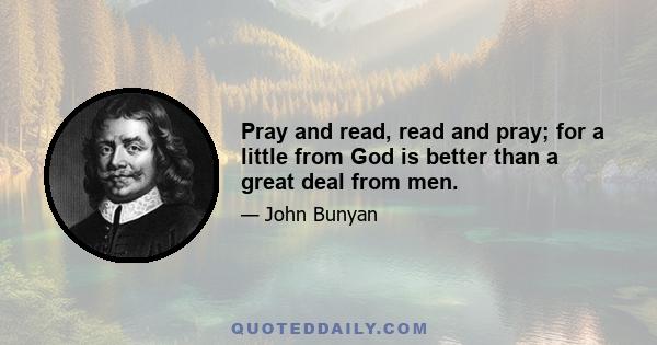 Pray and read, read and pray; for a little from God is better than a great deal from men.