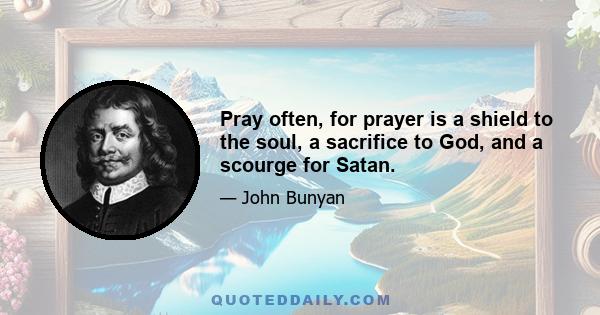 Pray often, for prayer is a shield to the soul, a sacrifice to God, and a scourge for Satan.