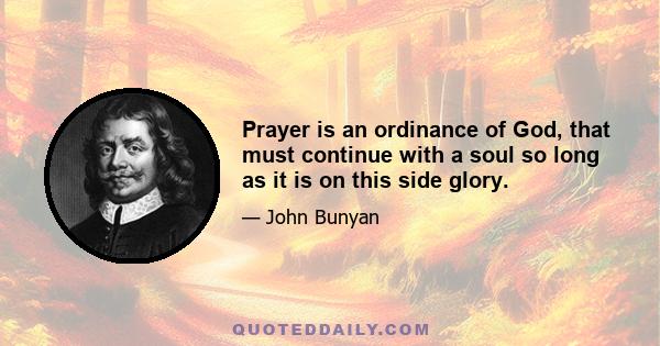 Prayer is an ordinance of God, that must continue with a soul so long as it is on this side glory.