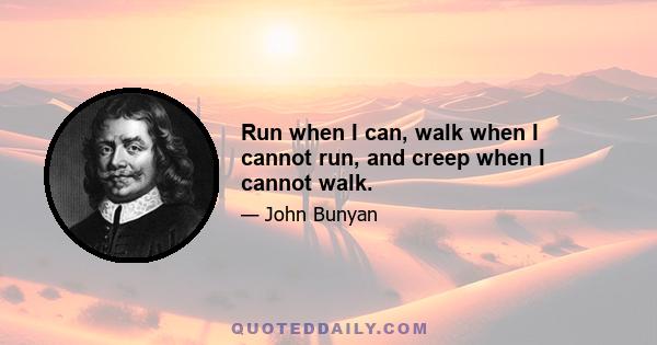 Run when I can, walk when I cannot run, and creep when I cannot walk.