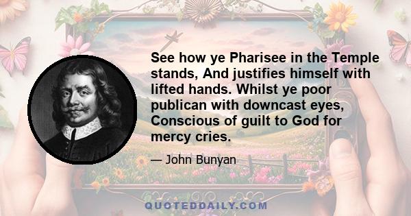 See how ye Pharisee in the Temple stands, And justifies himself with lifted hands. Whilst ye poor publican with downcast eyes, Conscious of guilt to God for mercy cries.