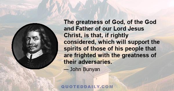 The greatness of God, of the God and Father of our Lord Jesus Christ, is that, if rightly considered, which will support the spirits of those of his people that are frighted with the greatness of their adversaries.