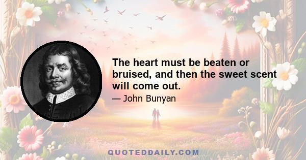 The heart must be beaten or bruised, and then the sweet scent will come out.