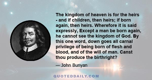 The kingdom of heaven is for the heirs - and if children, then heirs; if born again, then heirs. Wherefore it is said expressly, Except a man be born again, he cannot see the kingdom of God. By this one word, down goes