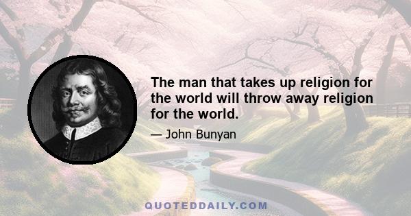 The man that takes up religion for the world will throw away religion for the world.