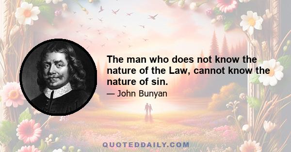 The man who does not know the nature of the Law, cannot know the nature of sin.