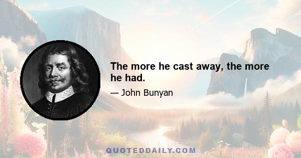 The more he cast away, the more he had.