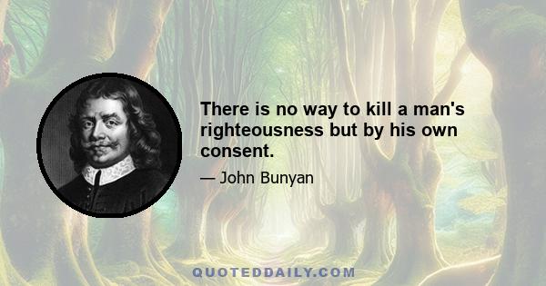 There is no way to kill a man's righteousness but by his own consent.