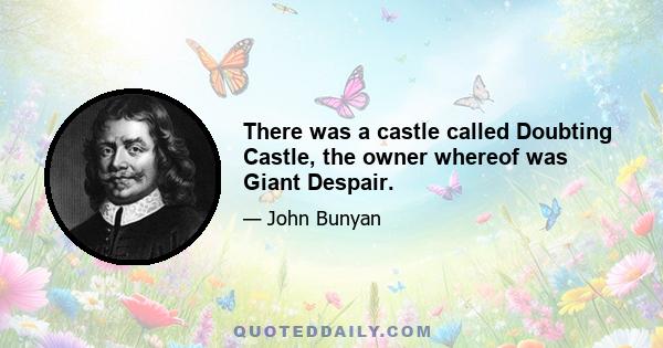 There was a castle called Doubting Castle, the owner whereof was Giant Despair.