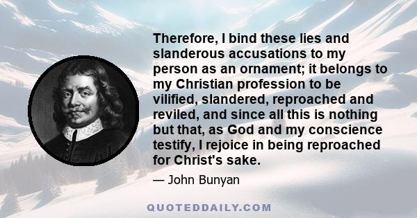 Therefore, I bind these lies and slanderous accusations to my person as an ornament; it belongs to my Christian profession to be vilified, slandered, reproached and reviled, and since all this is nothing but that, as