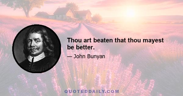 Thou art beaten that thou mayest be better.