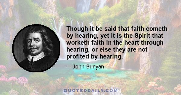 Though it be said that faith cometh by hearing, yet it is the Spirit that worketh faith in the heart through hearing, or else they are not profited by hearing.