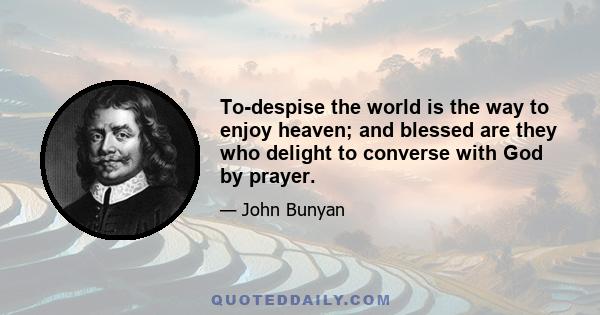 To-despise the world is the way to enjoy heaven; and blessed are they who delight to converse with God by prayer.