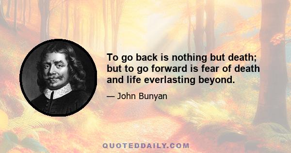 To go back is nothing but death; but to go forward is fear of death and life everlasting beyond.