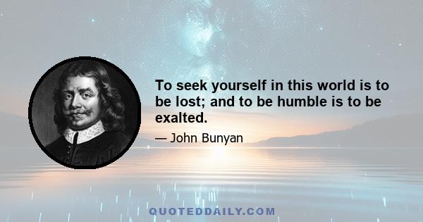 To seek yourself in this world is to be lost; and to be humble is to be exalted.