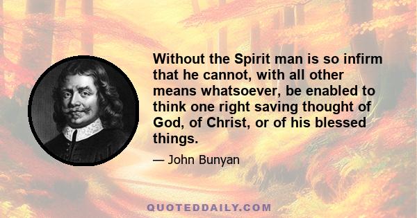 Without the Spirit man is so infirm that he cannot, with all other means whatsoever, be enabled to think one right saving thought of God, of Christ, or of his blessed things.