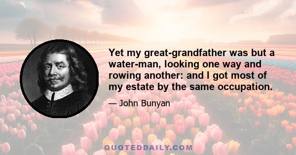 Yet my great-grandfather was but a water-man, looking one way and rowing another: and I got most of my estate by the same occupation.