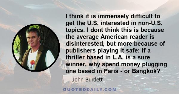 I think it is immensely difficult to get the U.S. interested in non-U.S. topics. I dont think this is because the average American reader is disinterested, but more because of publishers playing it safe: if a thriller