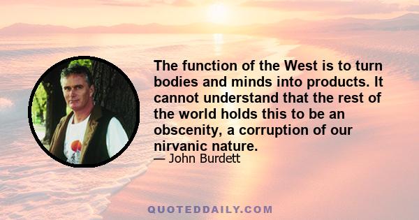 The function of the West is to turn bodies and minds into products. It cannot understand that the rest of the world holds this to be an obscenity, a corruption of our nirvanic nature.