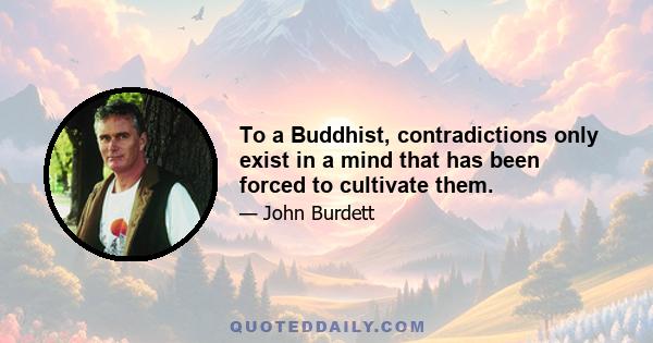 To a Buddhist, contradictions only exist in a mind that has been forced to cultivate them.