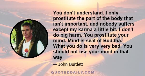 You don't understand. I only prostitute the part of the body that isn't important, and nobody suffers except my karma a little bit. I don't do big harm. You prostitute your mind. Mind is seat of Buddha. What you do is