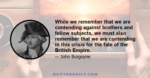 While we remember that we are contending against brothers and fellow subjects, we must also remember that we are contending in this crisis for the fate of the British Empire.