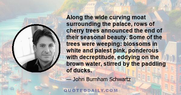 Along the wide curving moat surrounding the palace, rows of cherry trees announced the end of their seasonal beauty. Some of the trees were weeping: blossoms in white and palest pink, ponderous with decreptitude,