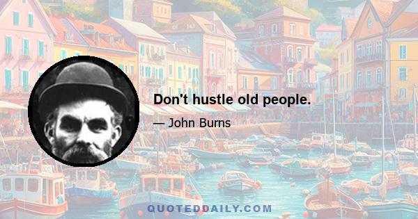 Don't hustle old people.