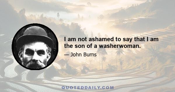 I am not ashamed to say that I am the son of a washerwoman.