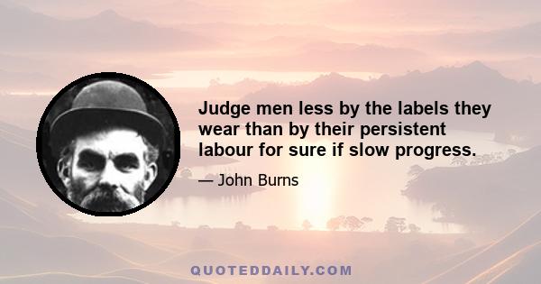 Judge men less by the labels they wear than by their persistent labour for sure if slow progress.