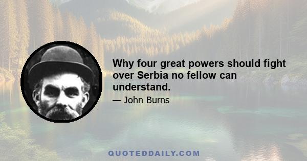 Why four great powers should fight over Serbia no fellow can understand.