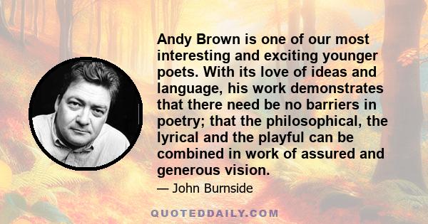 Andy Brown is one of our most interesting and exciting younger poets. With its love of ideas and language, his work demonstrates that there need be no barriers in poetry; that the philosophical, the lyrical and the